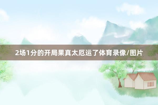2场1分的开局果真太厄运了体育录像/图片