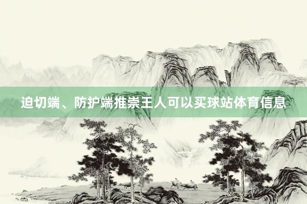 迫切端、防护端推崇王人可以买球站体育信息