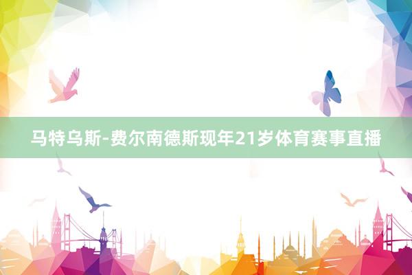 马特乌斯-费尔南德斯现年21岁体育赛事直播