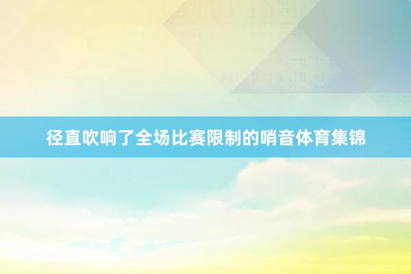 径直吹响了全场比赛限制的哨音体育集锦