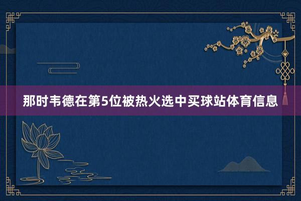 那时韦德在第5位被热火选中买球站体育信息