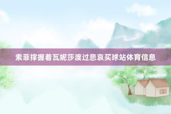 索菲撑握着瓦妮莎渡过悲哀买球站体育信息
