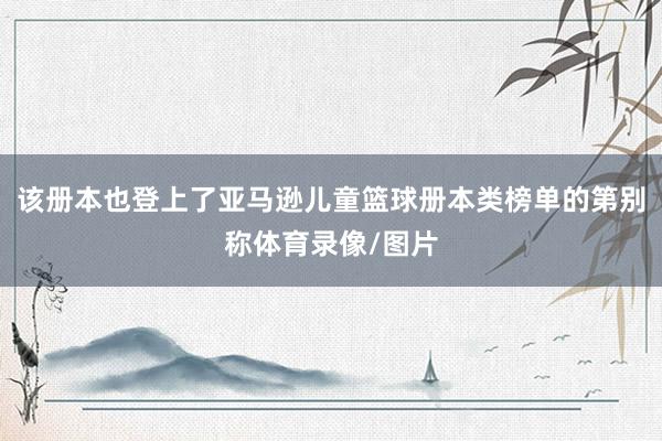 该册本也登上了亚马逊儿童篮球册本类榜单的第别称体育录像/图片