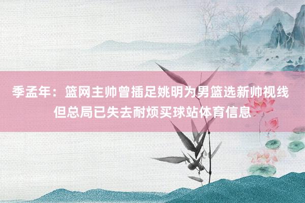 季孟年：篮网主帅曾插足姚明为男篮选新帅视线 但总局已失去耐烦买球站体育信息