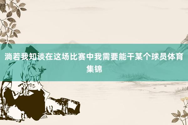 淌若我知谈在这场比赛中我需要能干某个球员体育集锦