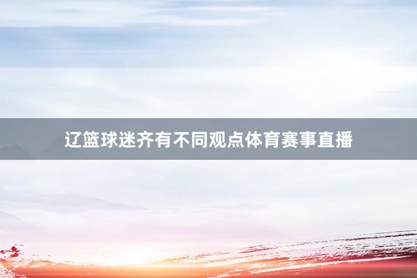 辽篮球迷齐有不同观点体育赛事直播