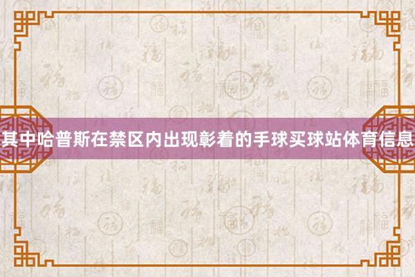 其中哈普斯在禁区内出现彰着的手球买球站体育信息
