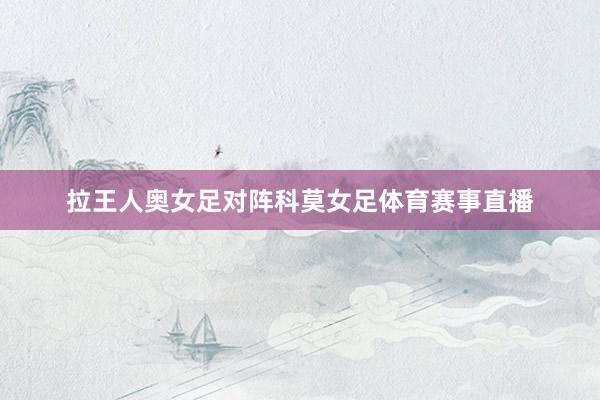 拉王人奥女足对阵科莫女足体育赛事直播