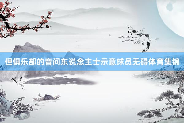 但俱乐部的音问东说念主士示意球员无碍体育集锦