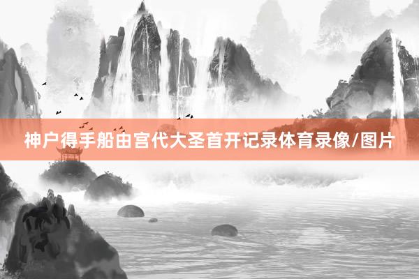 神户得手船由宫代大圣首开记录体育录像/图片