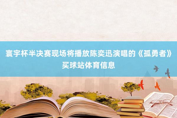 寰宇杯半决赛现场将播放陈奕迅演唱的《孤勇者》买球站体育信息