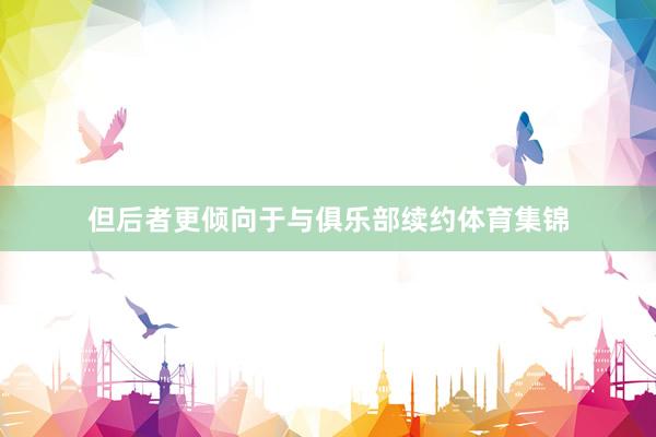 但后者更倾向于与俱乐部续约体育集锦