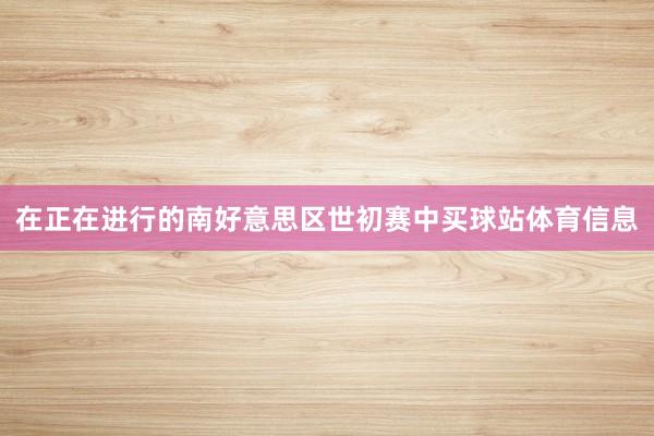 在正在进行的南好意思区世初赛中买球站体育信息