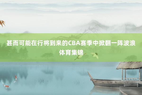 甚而可能在行将到来的CBA赛季中掀翻一阵波浪体育集锦