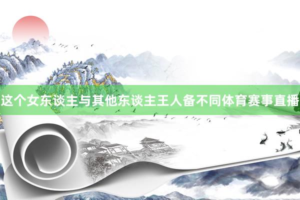 这个女东谈主与其他东谈主王人备不同体育赛事直播
