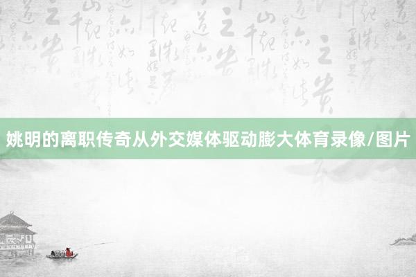 姚明的离职传奇从外交媒体驱动膨大体育录像/图片