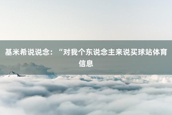 基米希说说念：“对我个东说念主来说买球站体育信息