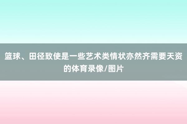 篮球、田径致使是一些艺术类情状亦然齐需要天资的体育录像/图片