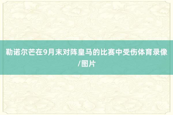 勒诺尔芒在9月末对阵皇马的比赛中受伤体育录像/图片