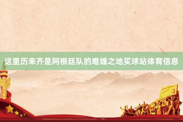 这里历来齐是阿根廷队的难缠之地买球站体育信息