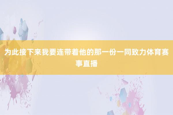 为此接下来我要连带着他的那一份一同致力体育赛事直播