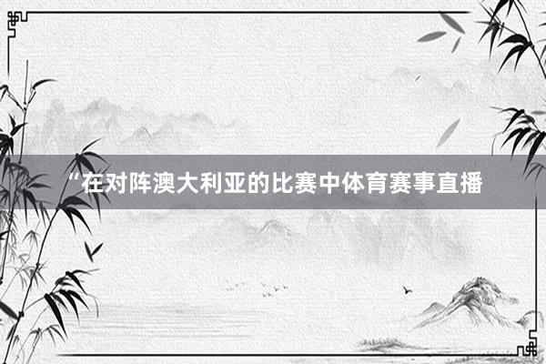 “在对阵澳大利亚的比赛中体育赛事直播