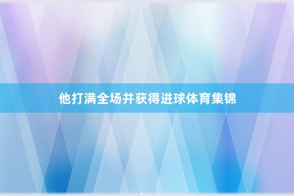他打满全场并获得进球体育集锦