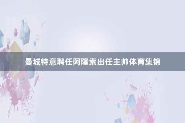 曼城特意聘任阿隆索出任主帅体育集锦
