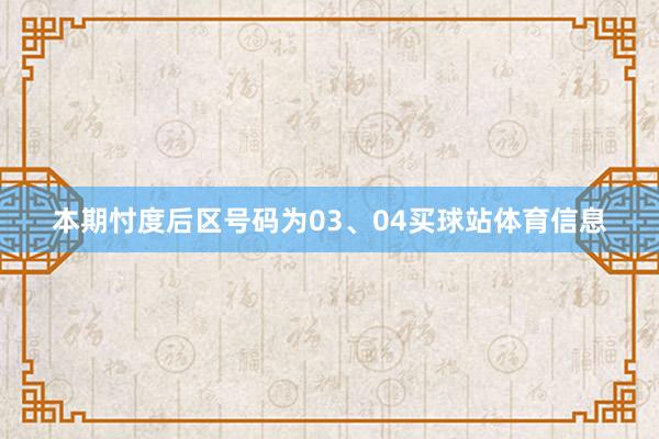 本期忖度后区号码为03、04买球站体育信息