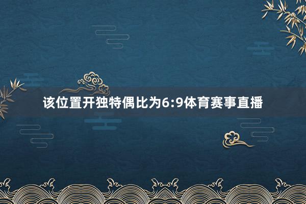 该位置开独特偶比为6:9体育赛事直播