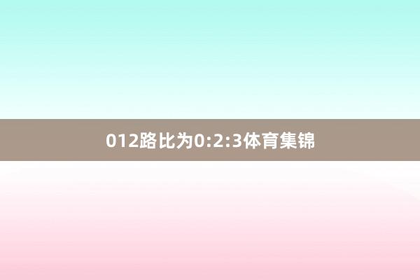012路比为0:2:3体育集锦