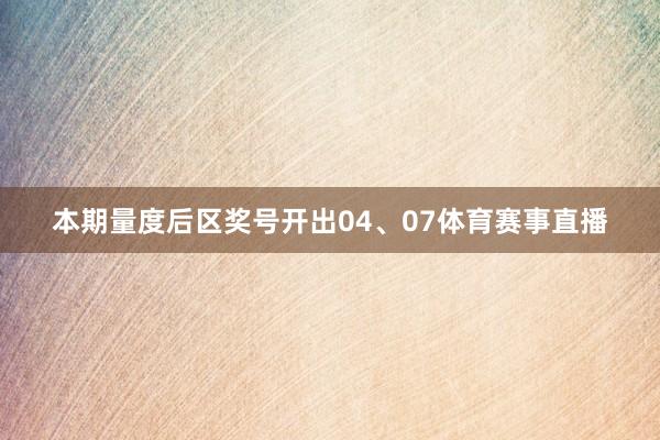 本期量度后区奖号开出04、07体育赛事直播