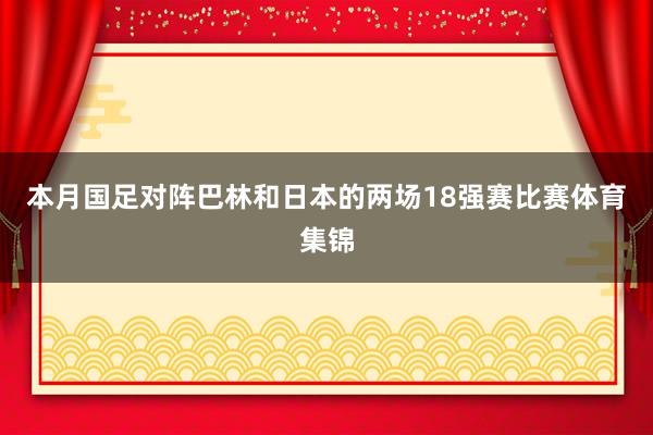 本月国足对阵巴林和日本的两场18强赛比赛体育集锦