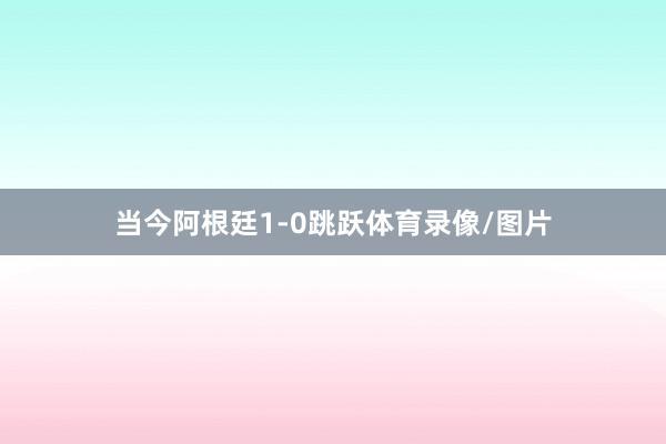 当今阿根廷1-0跳跃体育录像/图片