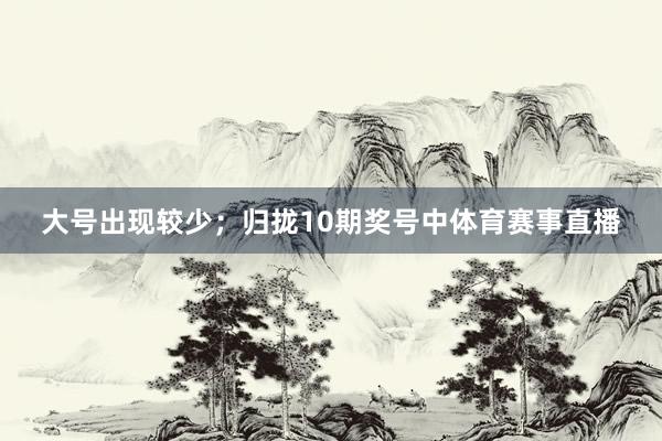 大号出现较少；　　归拢10期奖号中体育赛事直播