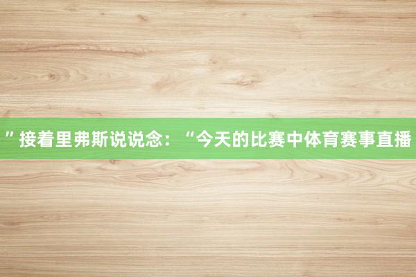”接着里弗斯说说念：“今天的比赛中体育赛事直播