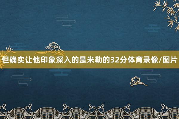 但确实让他印象深入的是米勒的32分体育录像/图片