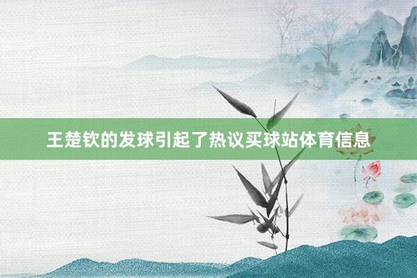 王楚钦的发球引起了热议买球站体育信息