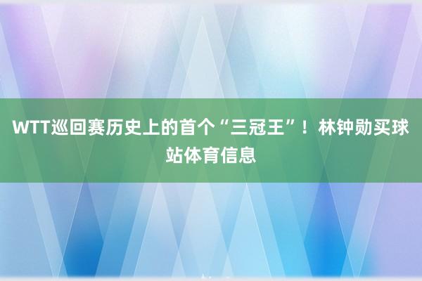 WTT巡回赛历史上的首个“三冠王”！林钟勋买球站体育信息