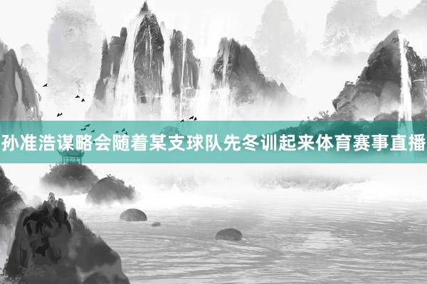 孙准浩谋略会随着某支球队先冬训起来体育赛事直播