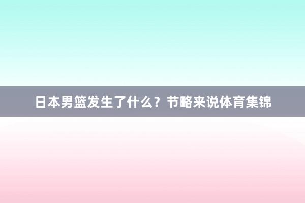 日本男篮发生了什么？节略来说体育集锦