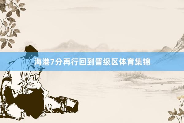 海港7分再行回到晋级区体育集锦