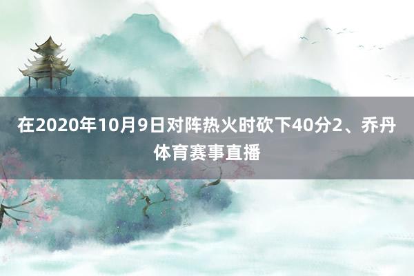 在2020年10月9日对阵热火时砍下40分2、乔丹体育赛事直播