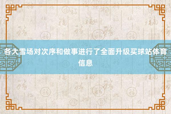 各大雪场对次序和做事进行了全面升级买球站体育信息