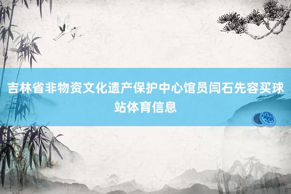 吉林省非物资文化遗产保护中心馆员闫石先容买球站体育信息