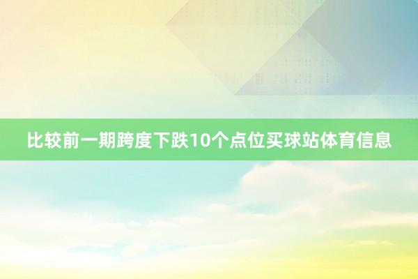 比较前一期跨度下跌10个点位买球站体育信息