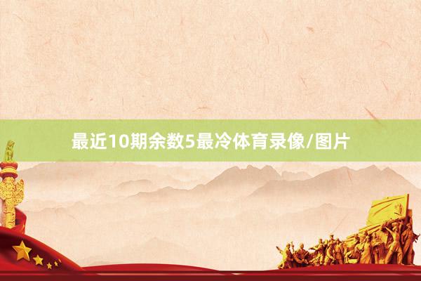 最近10期余数5最冷体育录像/图片