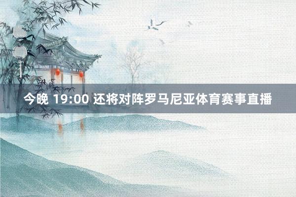 今晚 19:00 还将对阵罗马尼亚体育赛事直播