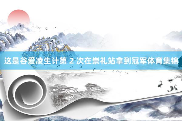 这是谷爱凌生计第 2 次在崇礼站拿到冠军体育集锦