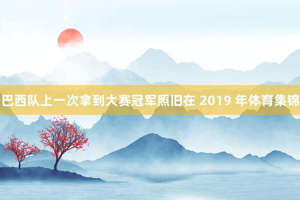 巴西队上一次拿到大赛冠军照旧在 2019 年体育集锦